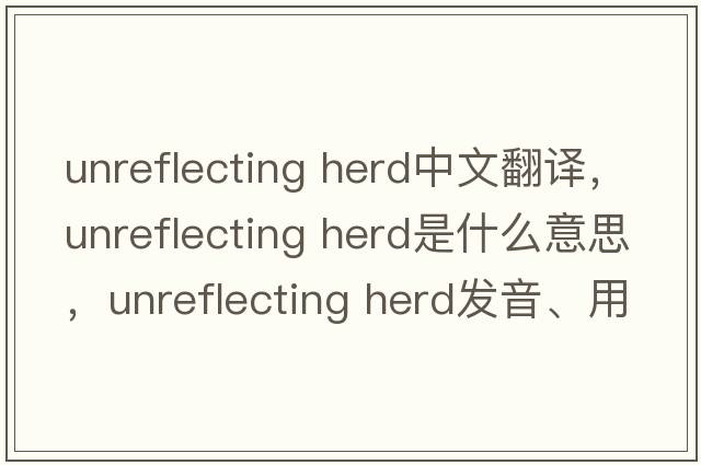 unreflecting herd中文翻譯，unreflecting herd是什么意思，unreflecting herd發(fā)音、用法及例句