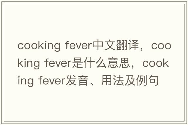 cooking fever中文翻譯，cooking fever是什么意思，cooking fever發(fā)音、用法及例句