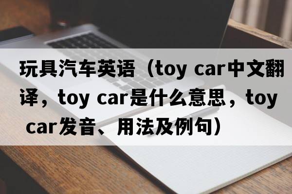 玩具汽車(chē)英語(yǔ)（toy car中文翻譯，toy car是什么意思，toy car發(fā)音、用法及例句）