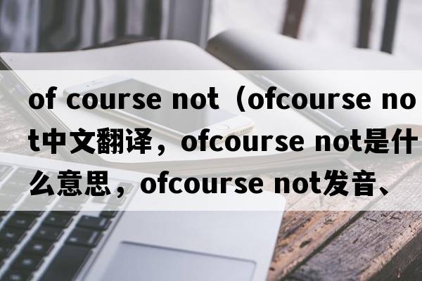 of course not（ofcourse not中文翻譯，ofcourse not是什么意思，ofcourse not發(fā)音、用法及例句）