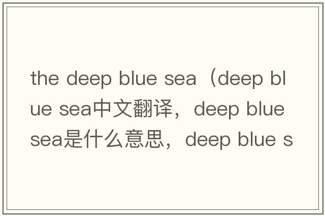 the deep blue sea（deep blue sea中文翻譯，deep blue sea是什么意思，deep blue sea發(fā)音、用法及例句）
