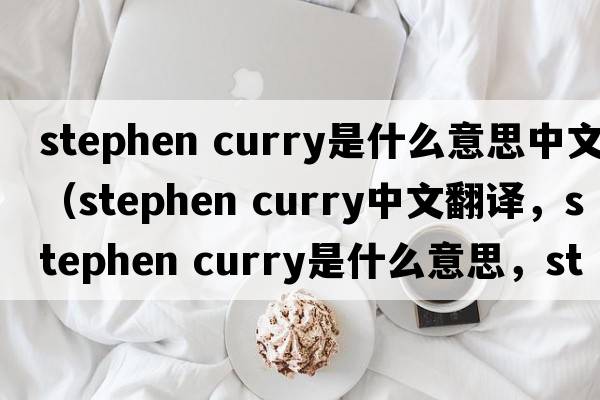 stephen curry是什么意思中文（stephen curry中文翻譯，stephen curry是什么意思，stephen curry發(fā)音、用法及例句）