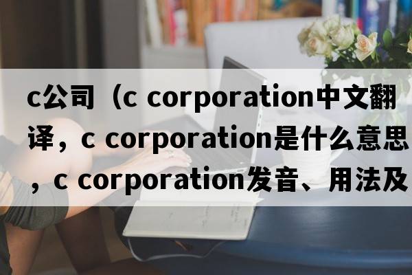 c公司（c corporation中文翻譯，c corporation是什么意思，c corporation發(fā)音、用法及例句）