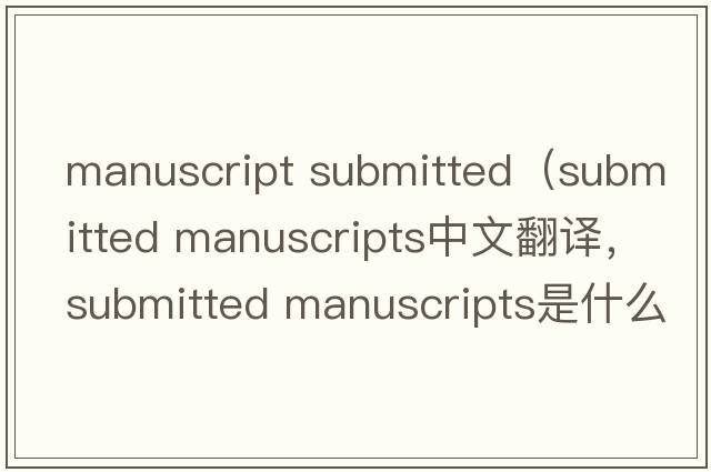 manuscript submitted（submitted manuscripts中文翻譯，submitted manuscripts是什么意思，submitted manuscripts發(fā)音、用法
