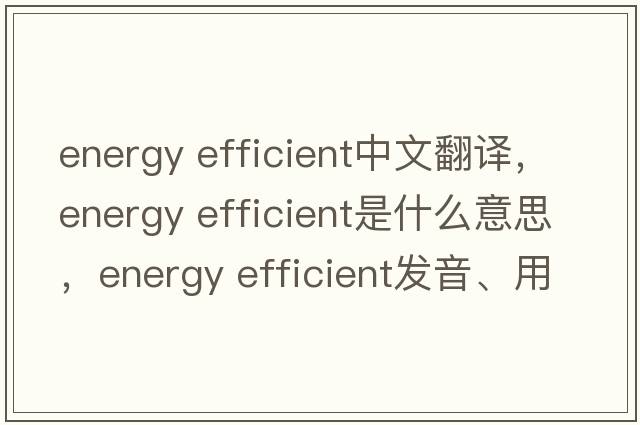 energy efficient中文翻譯，energy efficient是什么意思，energy efficient發(fā)音、用法及例句