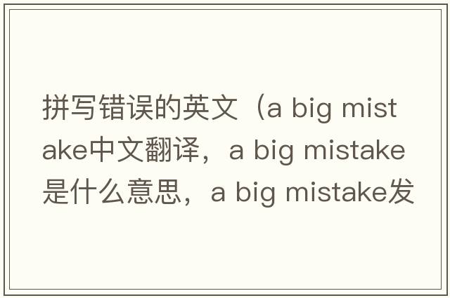 拼寫(xiě)錯誤的英文（a big mistake中文翻譯，a big mistake是什么意思，a big mistake發(fā)音、用法及例句）