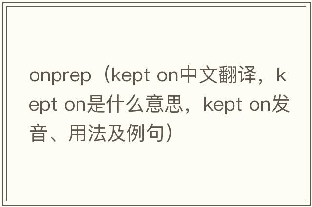 onprep（kept on中文翻譯，kept on是什么意思，kept on發(fā)音、用法及例句）