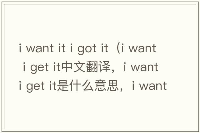 i want it i got it（i want i get it中文翻譯，i want i get it是什么意思，i want i get it發(fā)音、用法及例句）