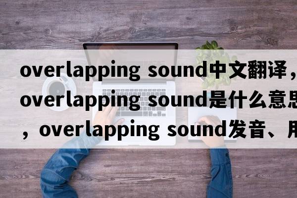 overlapping sound中文翻譯，overlapping sound是什么意思，overlapping sound發(fā)音、用法及例句