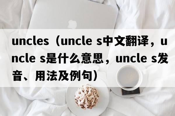 uncles（uncle s中文翻譯，uncle s是什么意思，uncle s發(fā)音、用法及例句）