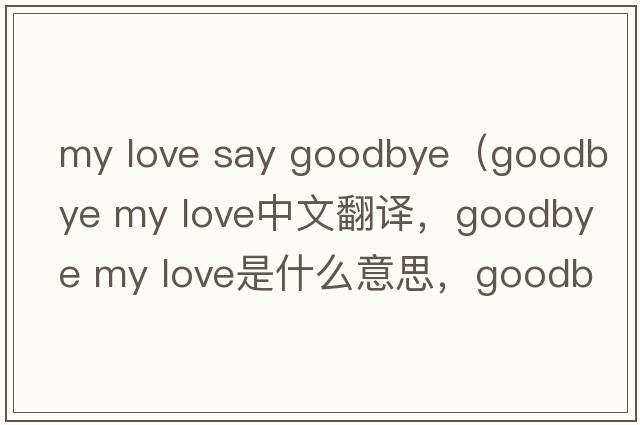 my love say goodbye（goodbye my love中文翻譯，goodbye my love是什么意思，goodbye my love發(fā)音、用法及例句）