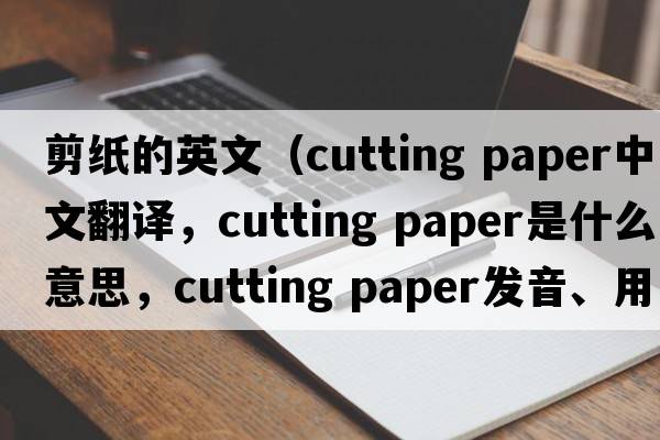 剪紙的英文（cutting paper中文翻譯，cutting paper是什么意思，cutting paper發(fā)音、用法及例句）