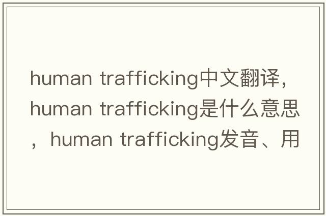 human trafficking中文翻譯，human trafficking是什么意思，human trafficking發(fā)音、用法及例句