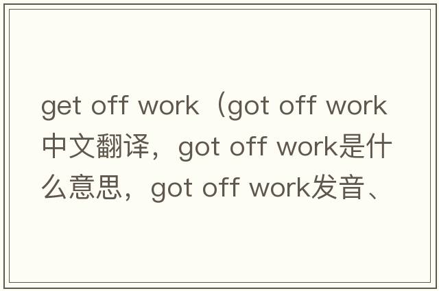 get off work（got off work中文翻譯，got off work是什么意思，got off work發(fā)音、用法及例句）