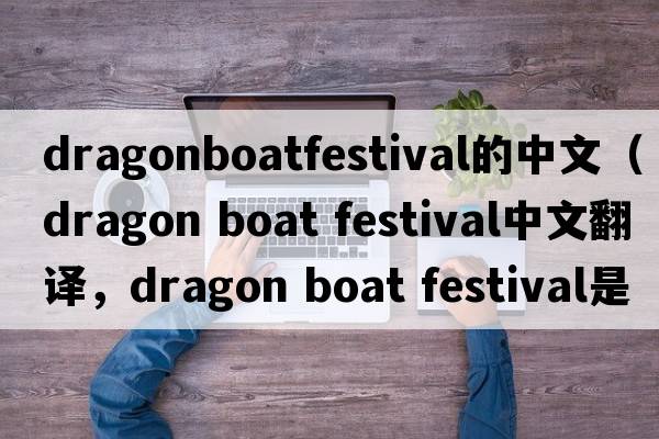 dragonboatfestival的中文（dragon boat festival中文翻譯，dragon boat festival是什么意思，dragon boat festival發(fā)音、用法及例