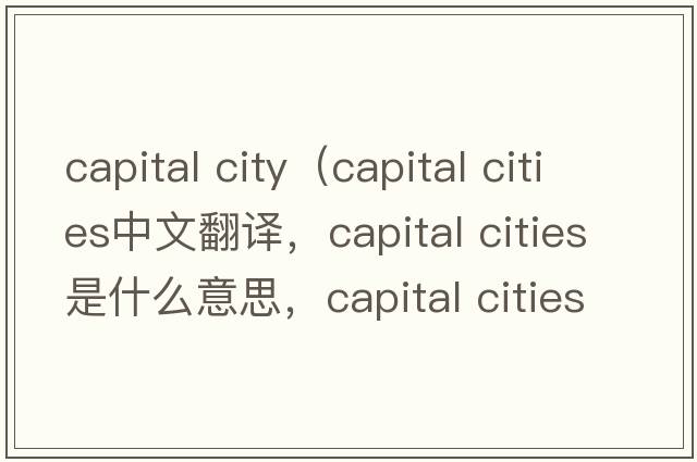 capital city（capital cities中文翻譯，capital cities是什么意思，capital cities發(fā)音、用法及例句）