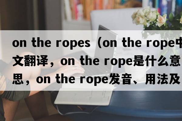 on the ropes（on the rope中文翻譯，on the rope是什么意思，on the rope發(fā)音、用法及例句）