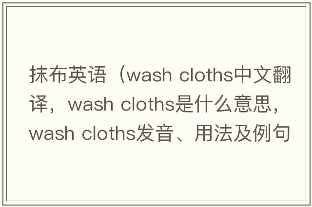 抹布英語(yǔ)（wash cloths中文翻譯，wash cloths是什么意思，wash cloths發(fā)音、用法及例句）