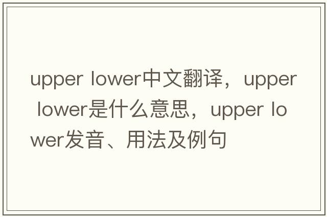 upper lower中文翻譯，upper lower是什么意思，upper lower發(fā)音、用法及例句