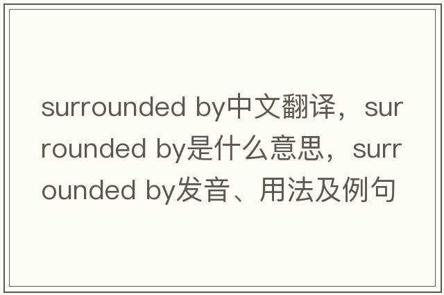 surrounded by中文翻譯，surrounded by是什么意思，surrounded by發(fā)音、用法及例句