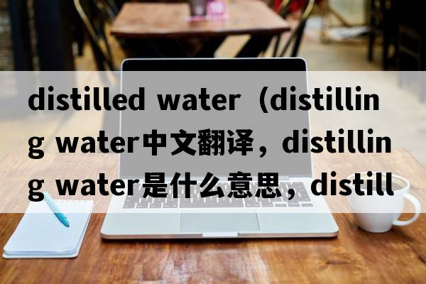 distilled water（distilling water中文翻譯，distilling water是什么意思，distilling water發(fā)音、用法及例句）