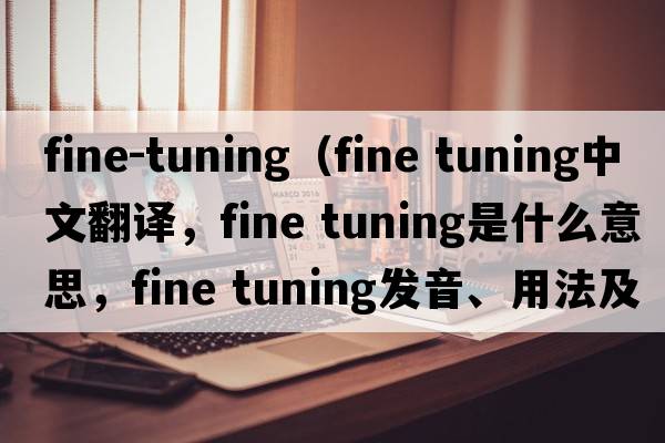fine-tuning（fine tuning中文翻譯，fine tuning是什么意思，fine tuning發(fā)音、用法及例句）