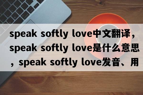speak softly love中文翻譯，speak softly love是什么意思，speak softly love發(fā)音、用法及例句