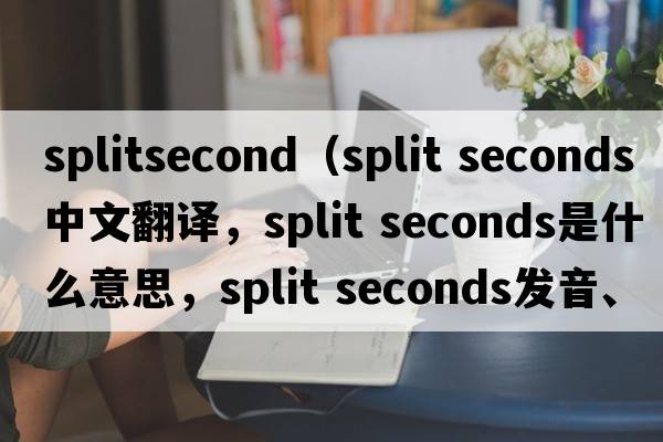 splitsecond（split seconds中文翻譯，split seconds是什么意思，split seconds發(fā)音、用法及例句）