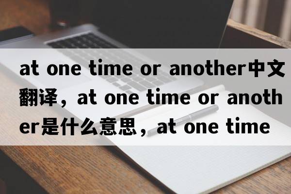 at one time or another中文翻譯，at one time or another是什么意思，at one time or another發(fā)音、用法及例句