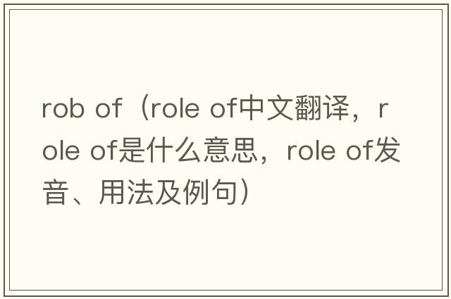 rob of（role of中文翻譯，role of是什么意思，role of發(fā)音、用法及例句）