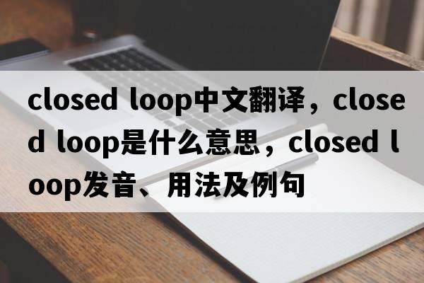 closed loop中文翻譯，closed loop是什么意思，closed loop發(fā)音、用法及例句