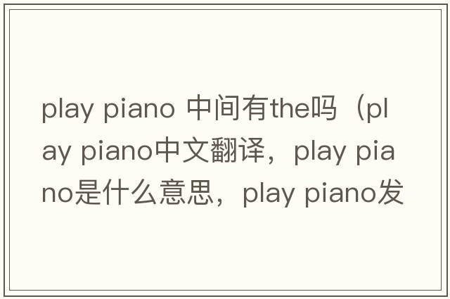 play piano 中間有the嗎（play piano中文翻譯，play piano是什么意思，play piano發(fā)音、用法及例句）