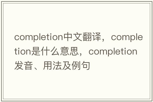 completion中文翻譯，completion是什么意思，completion發(fā)音、用法及例句