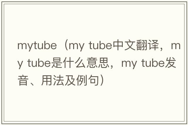 mytube（my tube中文翻譯，my tube是什么意思，my tube發(fā)音、用法及例句）