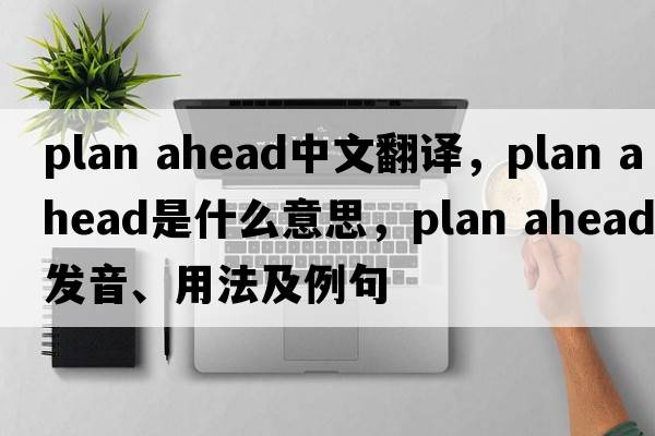 plan ahead中文翻譯，plan ahead是什么意思，plan ahead發(fā)音、用法及例句