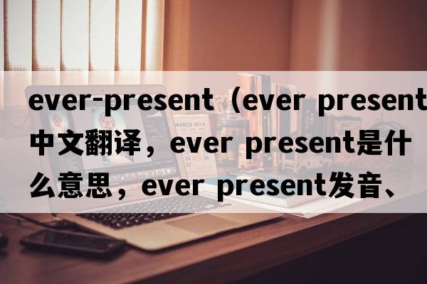 ever-present（ever present中文翻譯，ever present是什么意思，ever present發(fā)音、用法及例句）