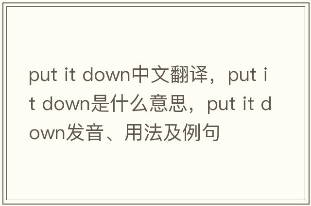 put it down中文翻譯，put it down是什么意思，put it down發(fā)音、用法及例句