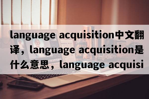 language acquisition中文翻譯，language acquisition是什么意思，language acquisition發(fā)音、用法及例句