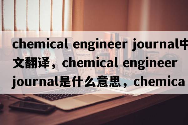 chemical engineer journal中文翻譯，chemical engineer journal是什么意思，chemical engineer journal發(fā)音、用法及例句