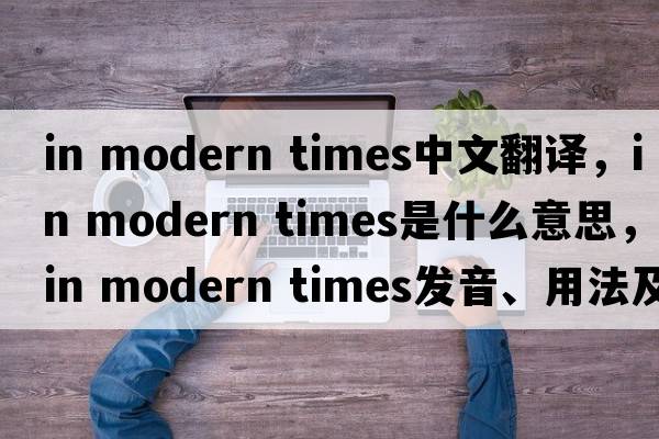 in modern times中文翻譯，in modern times是什么意思，in modern times發(fā)音、用法及例句
