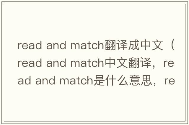 read and match翻譯成中文（read and match中文翻譯，read and match是什么意思，read and match發(fā)音、用法及例句）