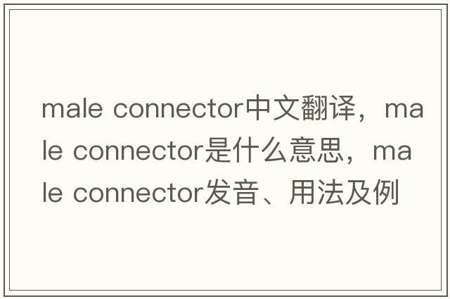 male connector中文翻譯，male connector是什么意思，male connector發(fā)音、用法及例句