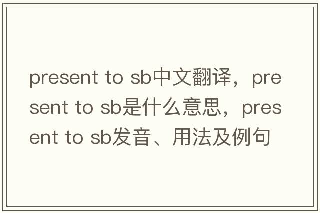 present to sb中文翻譯，present to sb是什么意思，present to sb發(fā)音、用法及例句