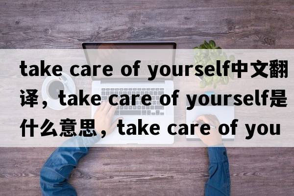 take care of yourself中文翻譯，take care of yourself是什么意思，take care of yourself發(fā)音、用法及例句