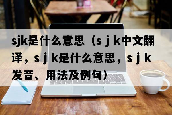 sjk是什么意思（s j k中文翻譯，s j k是什么意思，s j k發(fā)音、用法及例句）