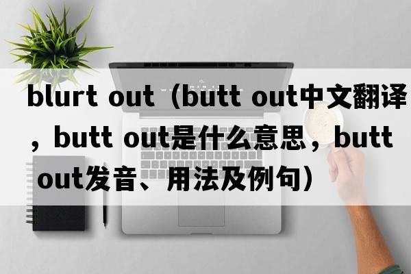 blurt out（butt out中文翻譯，butt out是什么意思，butt out發(fā)音、用法及例句）