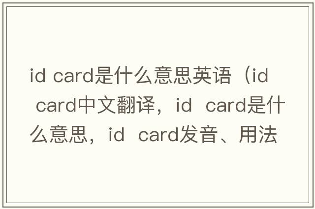 id card是什么意思英語(yǔ)（id  card中文翻譯，id  card是什么意思，id  card發(fā)音、用法及例句）