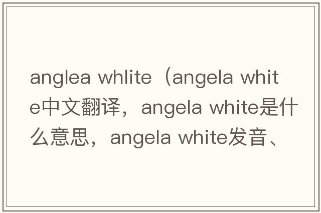 anglea whlite（angela white中文翻譯，angela white是什么意思，angela white發(fā)音、用法及例句）