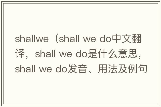 shallwe（shall we do中文翻譯，shall we do是什么意思，shall we do發(fā)音、用法及例句）