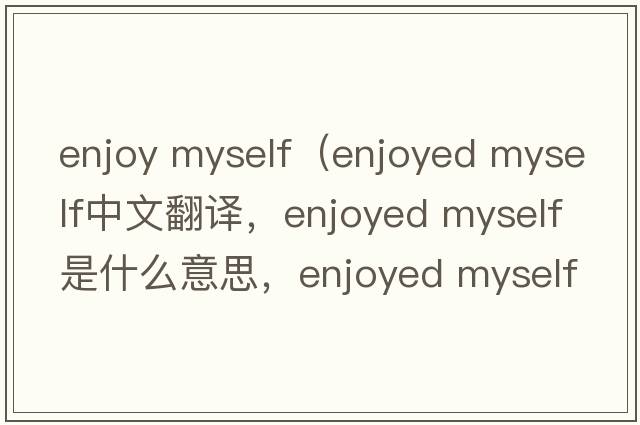 enjoy myself（enjoyed myself中文翻譯，enjoyed myself是什么意思，enjoyed myself發(fā)音、用法及例句）